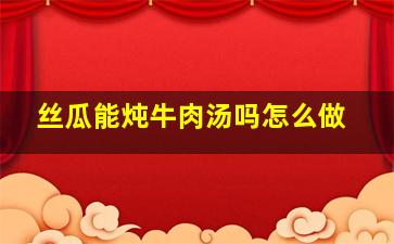 丝瓜能炖牛肉汤吗怎么做