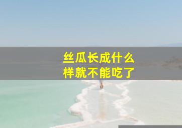 丝瓜长成什么样就不能吃了