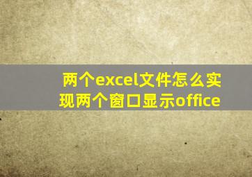 两个excel文件怎么实现两个窗口显示office