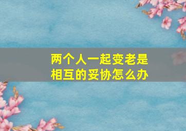 两个人一起变老是相互的妥协怎么办