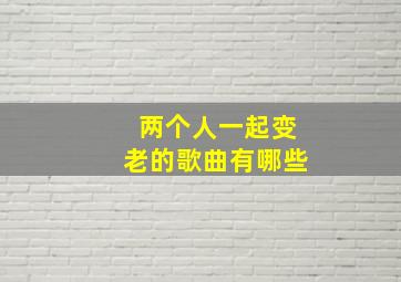 两个人一起变老的歌曲有哪些