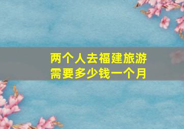 两个人去福建旅游需要多少钱一个月