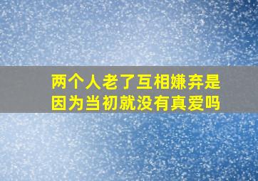 两个人老了互相嫌弃是因为当初就没有真爱吗