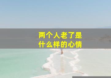 两个人老了是什么样的心情