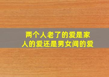 两个人老了的爱是家人的爱还是男女间的爱