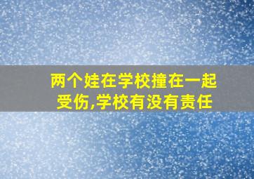 两个娃在学校撞在一起受伤,学校有没有责任