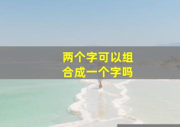 两个字可以组合成一个字吗