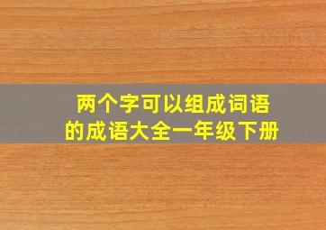 两个字可以组成词语的成语大全一年级下册