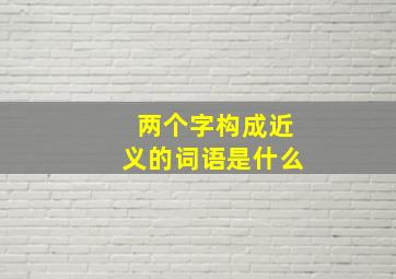 两个字构成近义的词语是什么