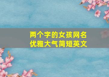 两个字的女孩网名优雅大气简短英文