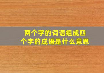 两个字的词语组成四个字的成语是什么意思