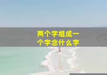 两个字组成一个字念什么字