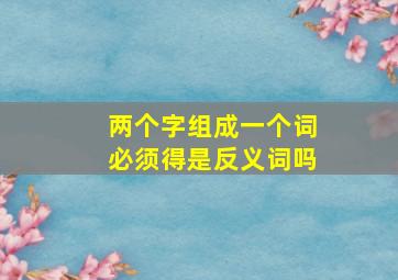 两个字组成一个词必须得是反义词吗