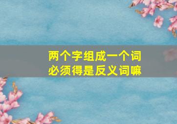 两个字组成一个词必须得是反义词嘛