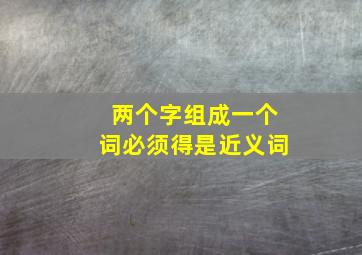 两个字组成一个词必须得是近义词