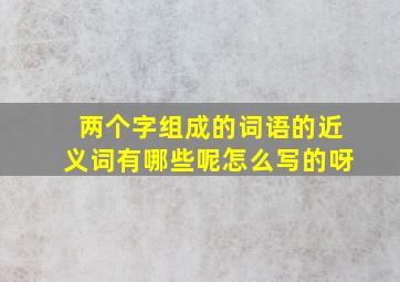 两个字组成的词语的近义词有哪些呢怎么写的呀