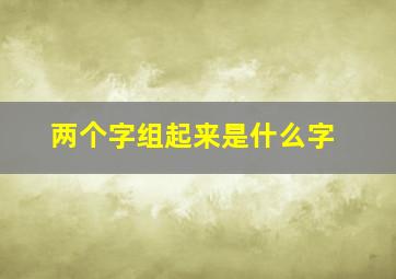 两个字组起来是什么字