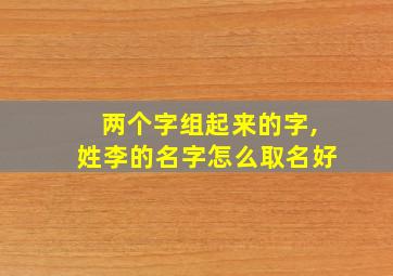 两个字组起来的字,姓李的名字怎么取名好