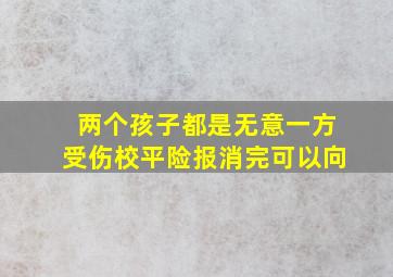 两个孩子都是无意一方受伤校平险报消完可以向