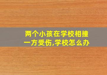 两个小孩在学校相撞一方受伤,学校怎么办