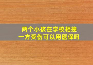 两个小孩在学校相撞一方受伤可以用医保吗