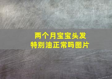 两个月宝宝头发特别油正常吗图片