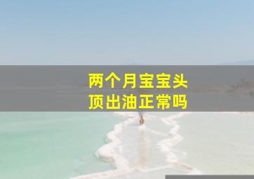 两个月宝宝头顶出油正常吗