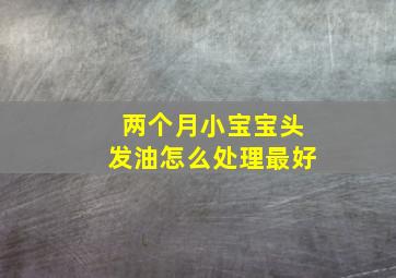 两个月小宝宝头发油怎么处理最好