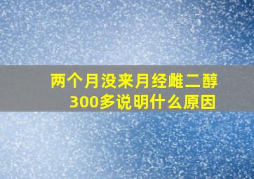 两个月没来月经雌二醇300多说明什么原因