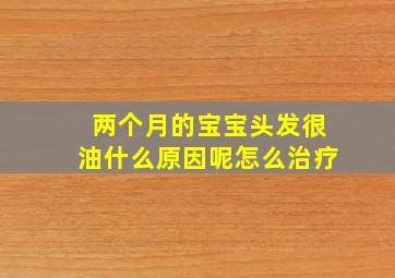 两个月的宝宝头发很油什么原因呢怎么治疗