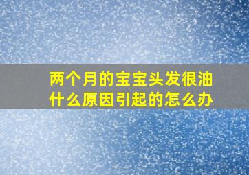 两个月的宝宝头发很油什么原因引起的怎么办