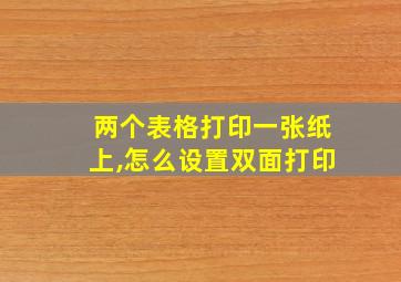 两个表格打印一张纸上,怎么设置双面打印