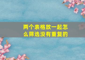 两个表格放一起怎么筛选没有重复的