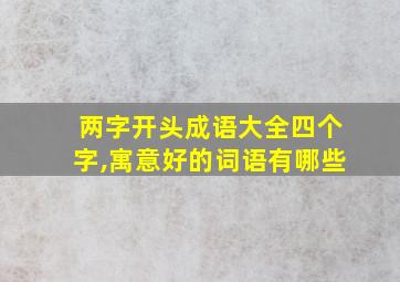 两字开头成语大全四个字,寓意好的词语有哪些