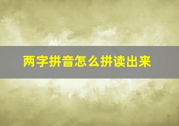 两字拼音怎么拼读出来