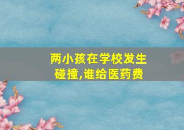 两小孩在学校发生碰撞,谁给医药费