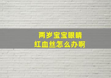 两岁宝宝眼睛红血丝怎么办啊