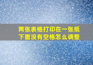 两张表格打印在一张纸下面没有空格怎么调整