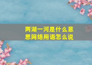 两湖一河是什么意思网络用语怎么说