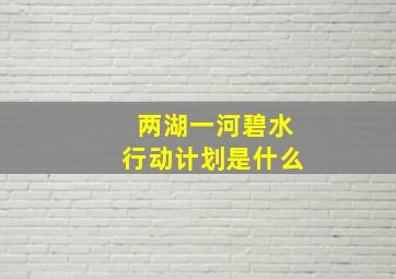 两湖一河碧水行动计划是什么