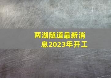 两湖隧道最新消息2023年开工