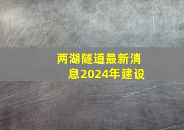 两湖隧道最新消息2024年建设