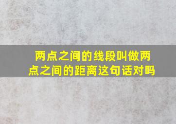 两点之间的线段叫做两点之间的距离这句话对吗