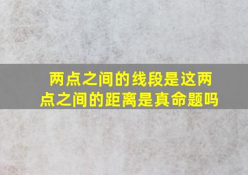 两点之间的线段是这两点之间的距离是真命题吗