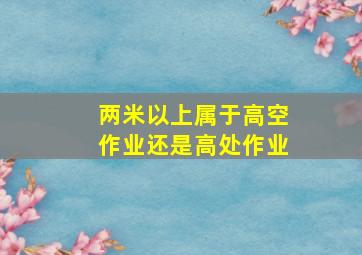 两米以上属于高空作业还是高处作业