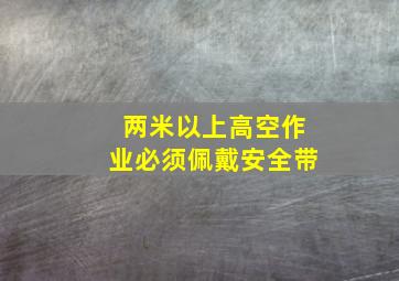 两米以上高空作业必须佩戴安全带