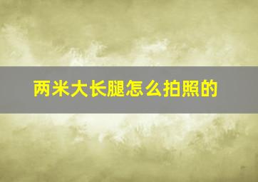 两米大长腿怎么拍照的