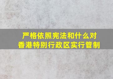 严格依照宪法和什么对香港特别行政区实行管制