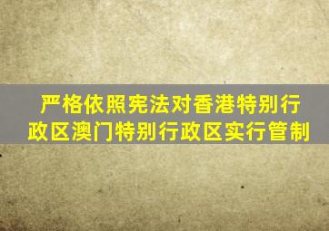 严格依照宪法对香港特别行政区澳门特别行政区实行管制