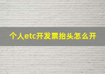 个人etc开发票抬头怎么开